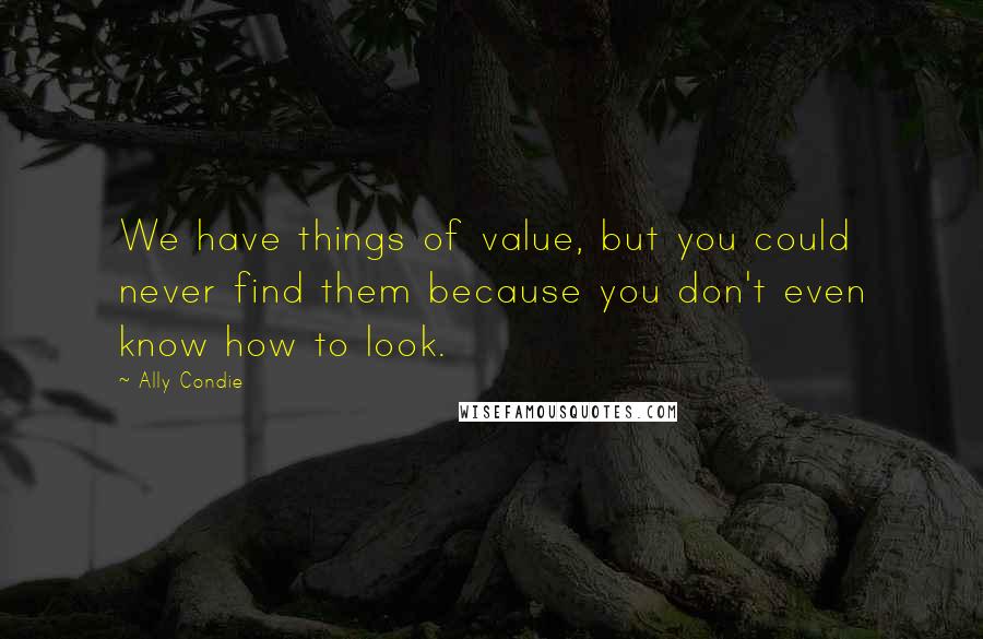 Ally Condie Quotes: We have things of value, but you could never find them because you don't even know how to look.