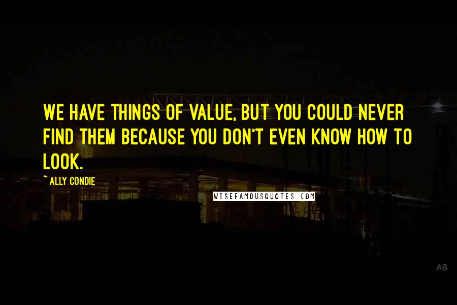 Ally Condie Quotes: We have things of value, but you could never find them because you don't even know how to look.