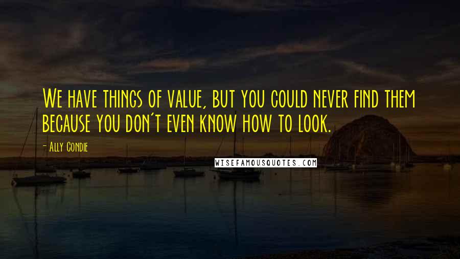 Ally Condie Quotes: We have things of value, but you could never find them because you don't even know how to look.