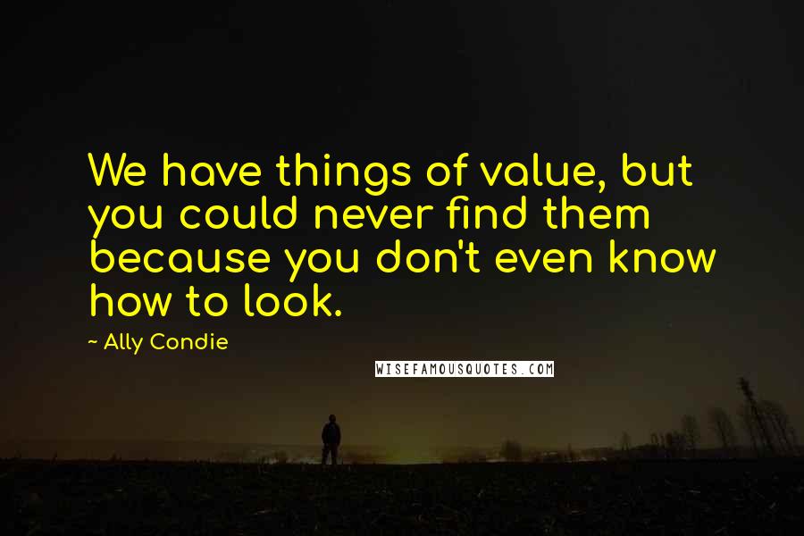 Ally Condie Quotes: We have things of value, but you could never find them because you don't even know how to look.