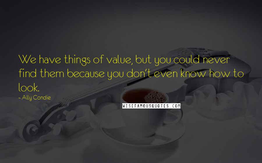 Ally Condie Quotes: We have things of value, but you could never find them because you don't even know how to look.