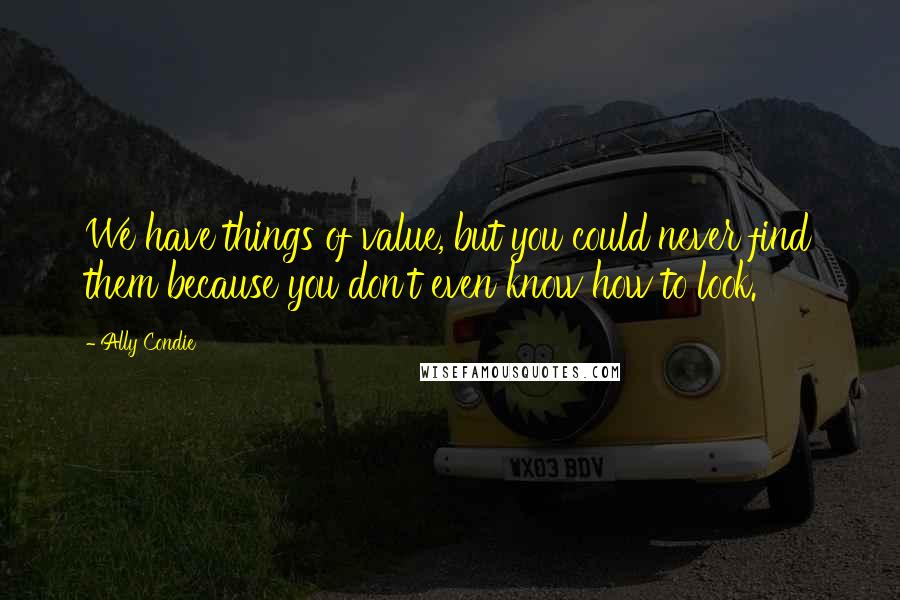 Ally Condie Quotes: We have things of value, but you could never find them because you don't even know how to look.