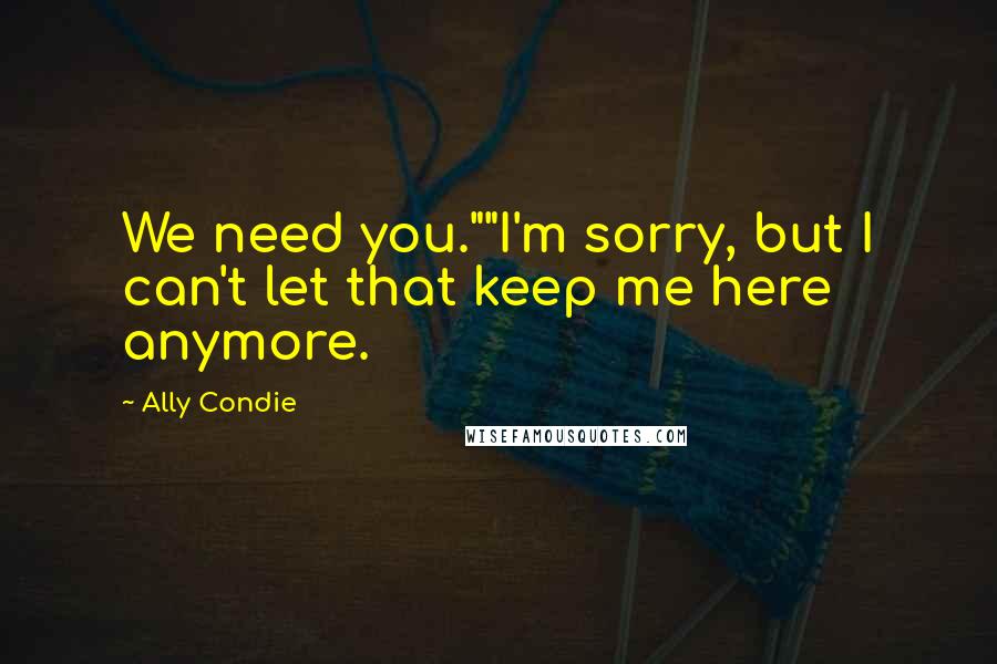 Ally Condie Quotes: We need you.""I'm sorry, but I can't let that keep me here anymore.