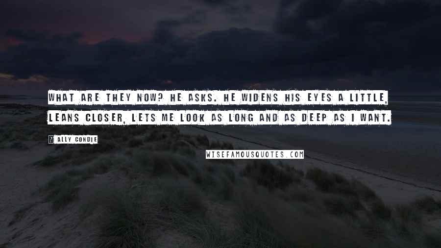 Ally Condie Quotes: What are they now? he asks. He widens his eyes a little, leans closer, lets me look as long and as deep as I want.