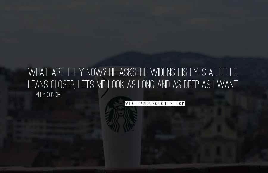 Ally Condie Quotes: What are they now? he asks. He widens his eyes a little, leans closer, lets me look as long and as deep as I want.