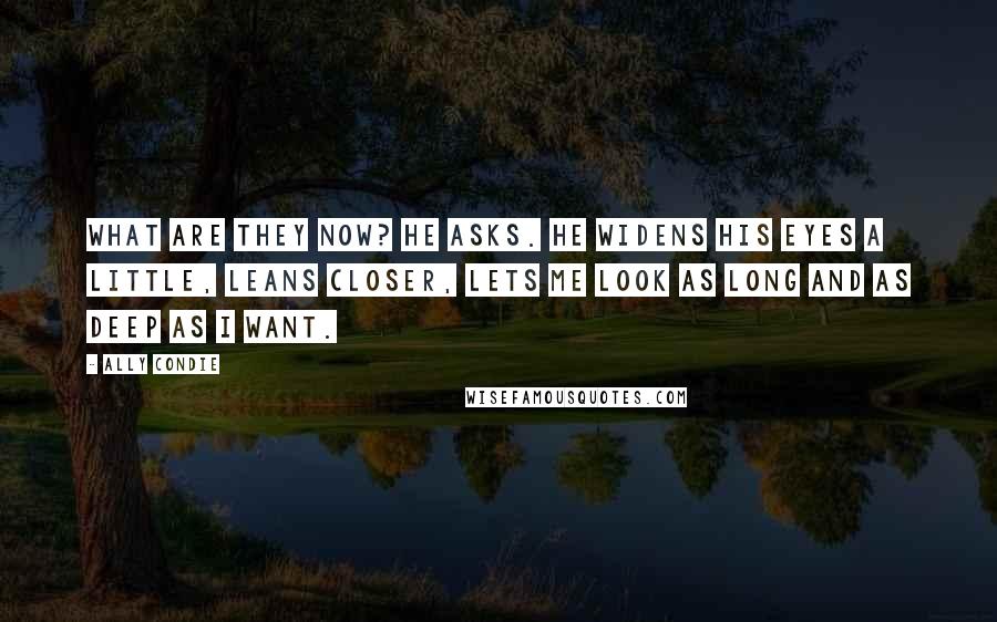 Ally Condie Quotes: What are they now? he asks. He widens his eyes a little, leans closer, lets me look as long and as deep as I want.