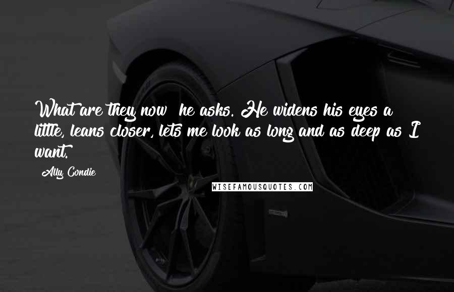 Ally Condie Quotes: What are they now? he asks. He widens his eyes a little, leans closer, lets me look as long and as deep as I want.