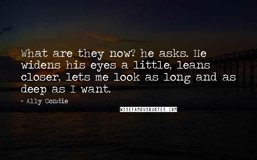 Ally Condie Quotes: What are they now? he asks. He widens his eyes a little, leans closer, lets me look as long and as deep as I want.