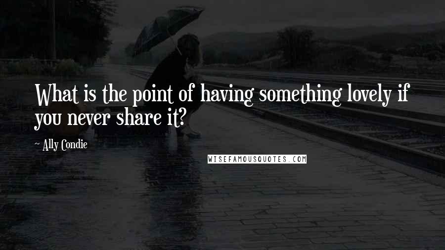 Ally Condie Quotes: What is the point of having something lovely if you never share it?