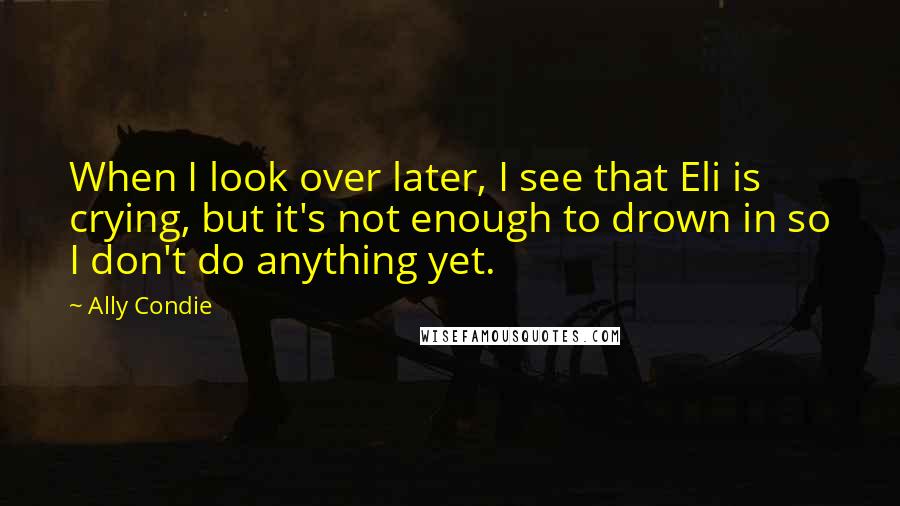 Ally Condie Quotes: When I look over later, I see that Eli is crying, but it's not enough to drown in so I don't do anything yet.