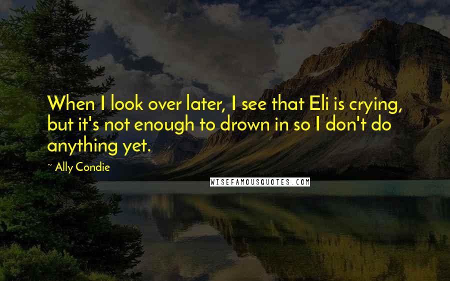 Ally Condie Quotes: When I look over later, I see that Eli is crying, but it's not enough to drown in so I don't do anything yet.
