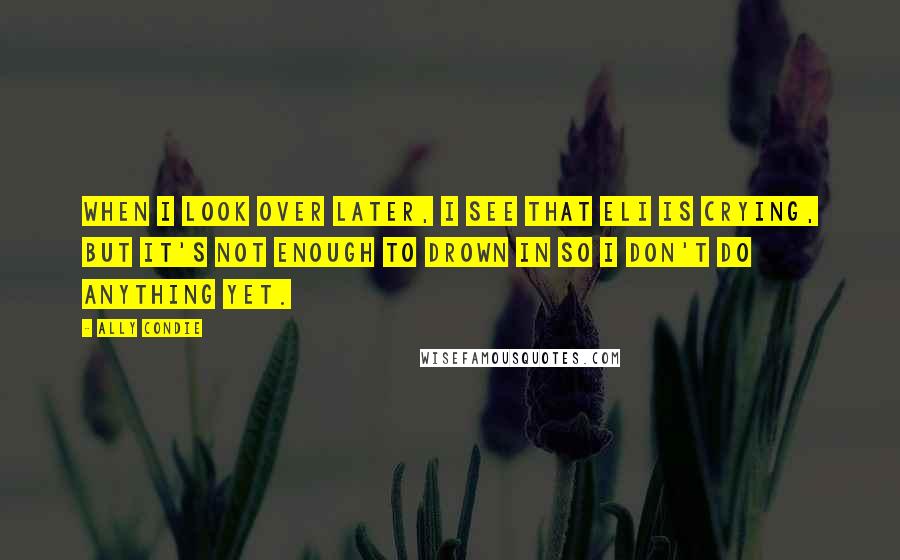 Ally Condie Quotes: When I look over later, I see that Eli is crying, but it's not enough to drown in so I don't do anything yet.