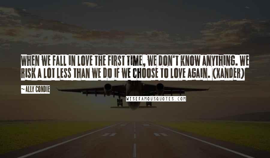 Ally Condie Quotes: When we fall in love the first time, we don't know anything. We risk a lot less than we do if we choose to love again. (Xander)