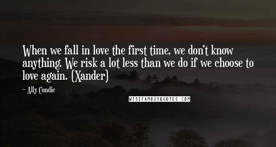 Ally Condie Quotes: When we fall in love the first time, we don't know anything. We risk a lot less than we do if we choose to love again. (Xander)