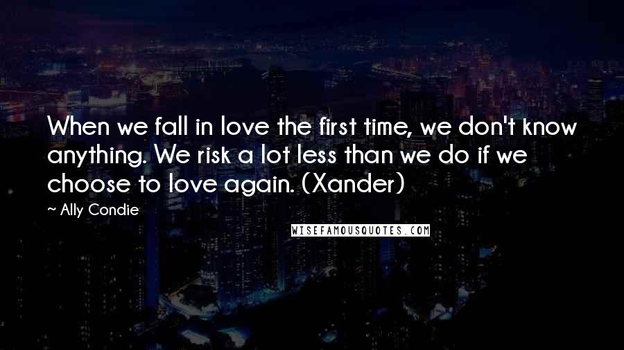 Ally Condie Quotes: When we fall in love the first time, we don't know anything. We risk a lot less than we do if we choose to love again. (Xander)