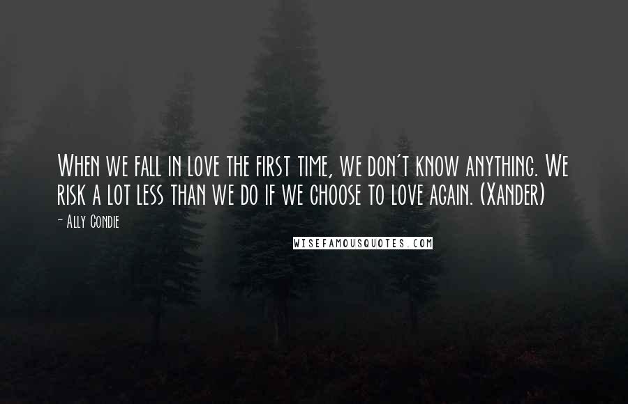 Ally Condie Quotes: When we fall in love the first time, we don't know anything. We risk a lot less than we do if we choose to love again. (Xander)