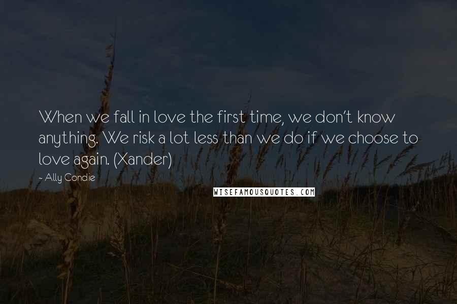 Ally Condie Quotes: When we fall in love the first time, we don't know anything. We risk a lot less than we do if we choose to love again. (Xander)