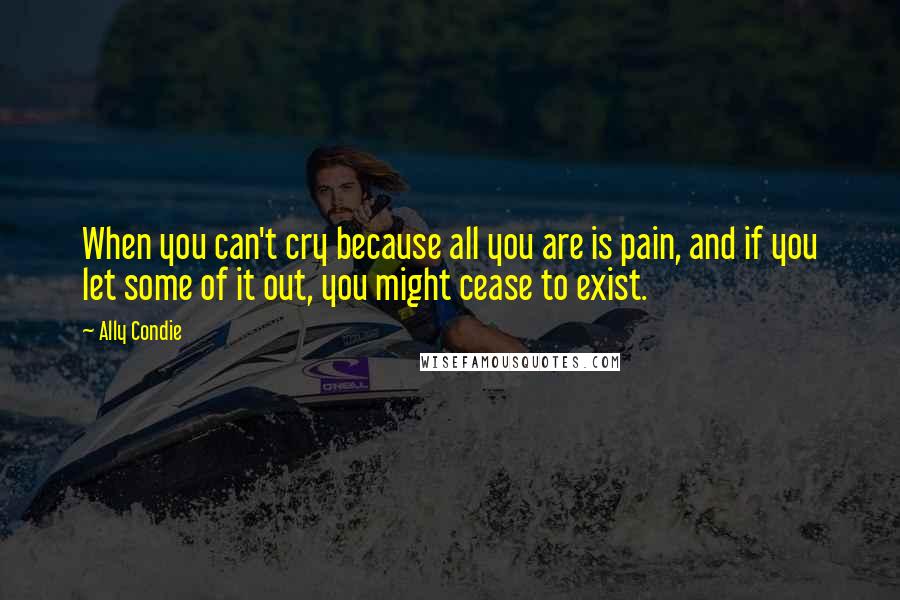 Ally Condie Quotes: When you can't cry because all you are is pain, and if you let some of it out, you might cease to exist.