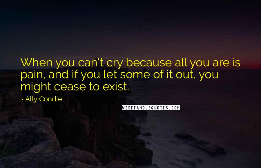 Ally Condie Quotes: When you can't cry because all you are is pain, and if you let some of it out, you might cease to exist.