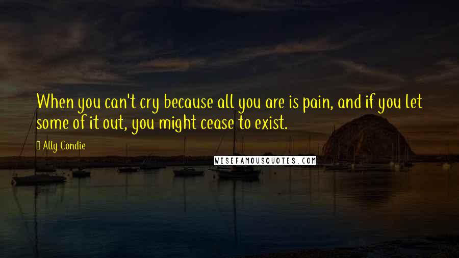 Ally Condie Quotes: When you can't cry because all you are is pain, and if you let some of it out, you might cease to exist.