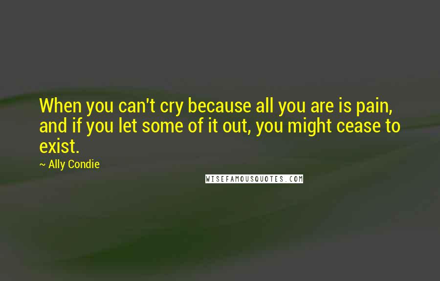 Ally Condie Quotes: When you can't cry because all you are is pain, and if you let some of it out, you might cease to exist.