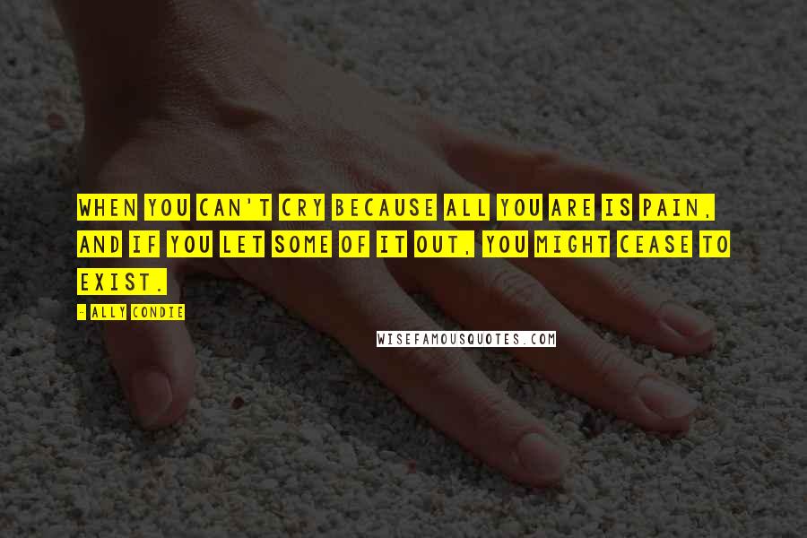 Ally Condie Quotes: When you can't cry because all you are is pain, and if you let some of it out, you might cease to exist.