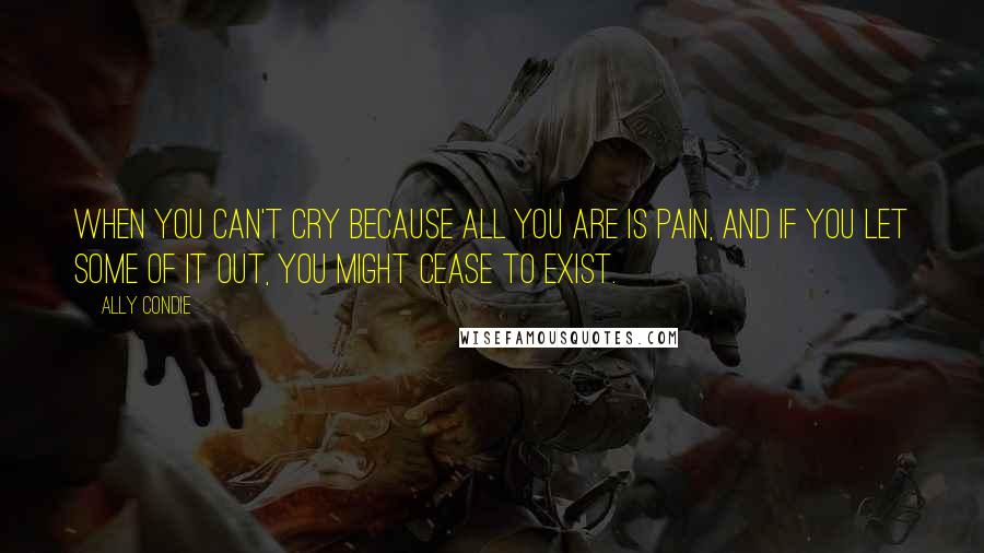 Ally Condie Quotes: When you can't cry because all you are is pain, and if you let some of it out, you might cease to exist.