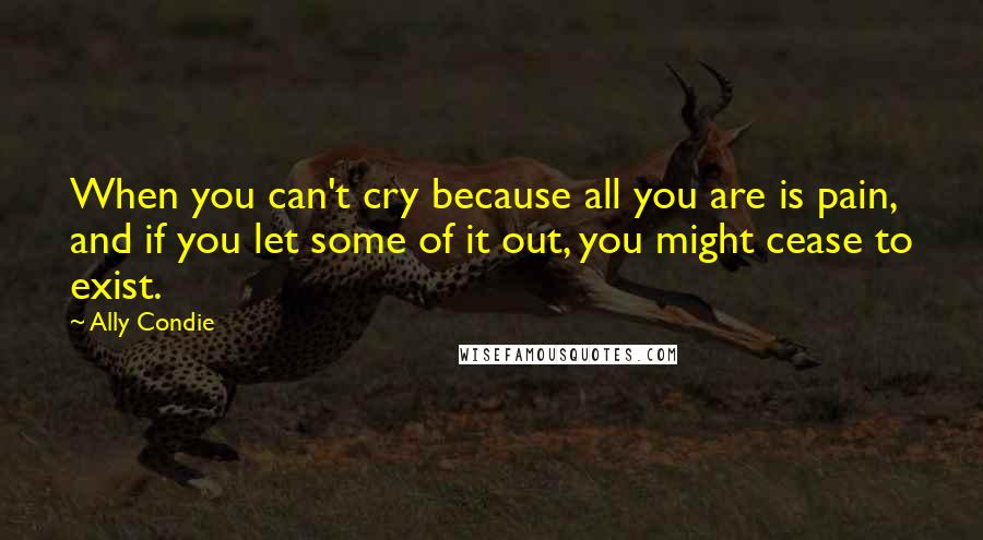 Ally Condie Quotes: When you can't cry because all you are is pain, and if you let some of it out, you might cease to exist.