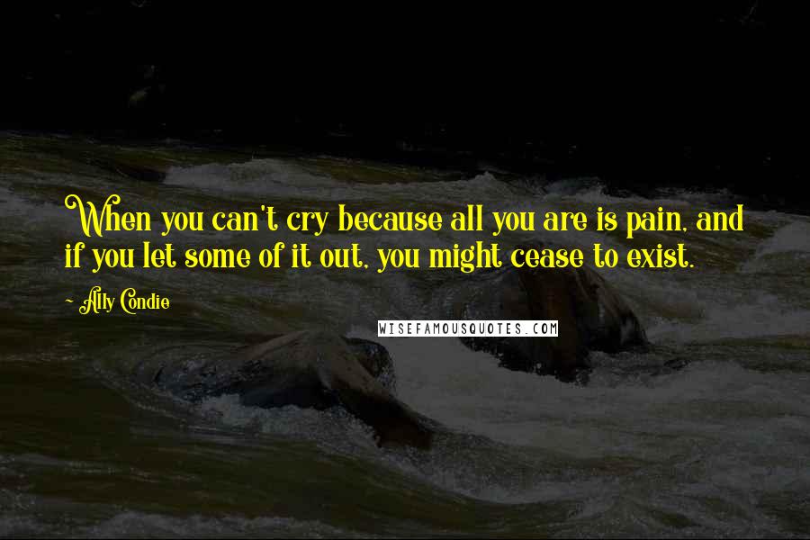 Ally Condie Quotes: When you can't cry because all you are is pain, and if you let some of it out, you might cease to exist.