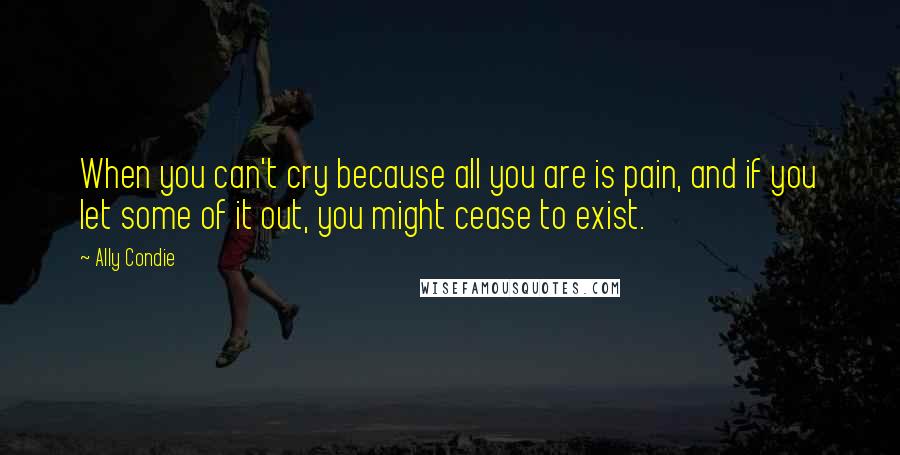 Ally Condie Quotes: When you can't cry because all you are is pain, and if you let some of it out, you might cease to exist.