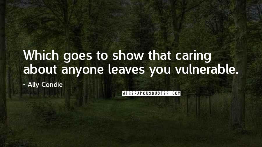 Ally Condie Quotes: Which goes to show that caring about anyone leaves you vulnerable.
