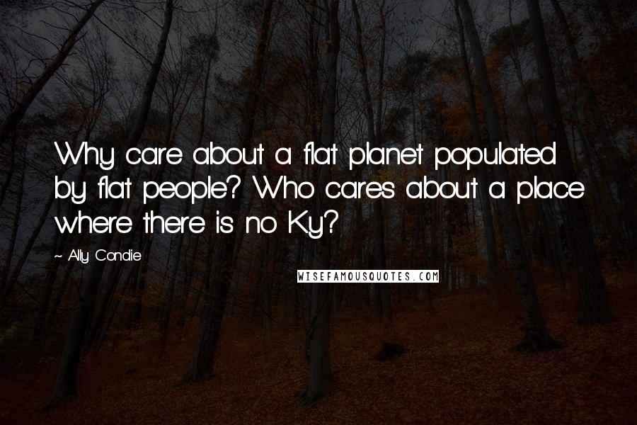 Ally Condie Quotes: Why care about a flat planet populated by flat people? Who cares about a place where there is no Ky?