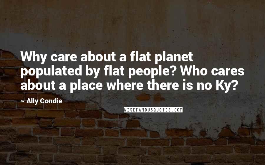 Ally Condie Quotes: Why care about a flat planet populated by flat people? Who cares about a place where there is no Ky?