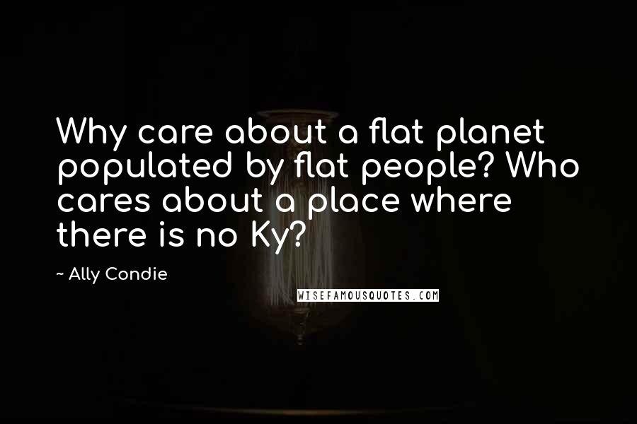 Ally Condie Quotes: Why care about a flat planet populated by flat people? Who cares about a place where there is no Ky?