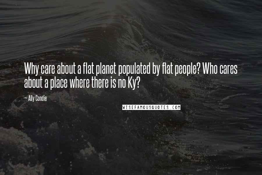 Ally Condie Quotes: Why care about a flat planet populated by flat people? Who cares about a place where there is no Ky?
