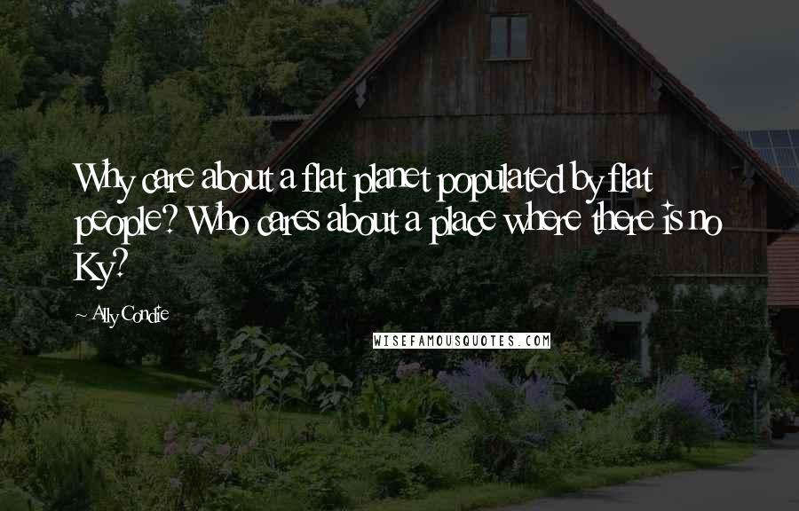 Ally Condie Quotes: Why care about a flat planet populated by flat people? Who cares about a place where there is no Ky?