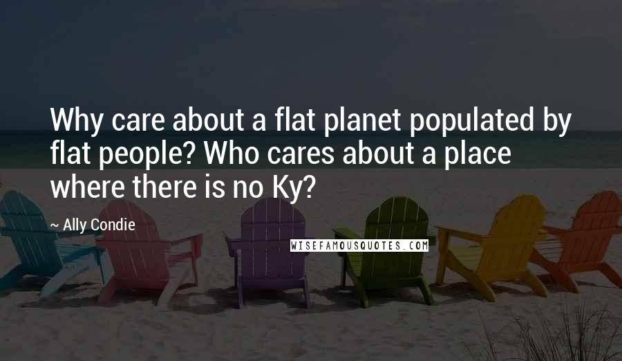 Ally Condie Quotes: Why care about a flat planet populated by flat people? Who cares about a place where there is no Ky?