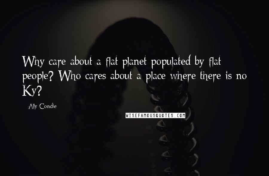 Ally Condie Quotes: Why care about a flat planet populated by flat people? Who cares about a place where there is no Ky?