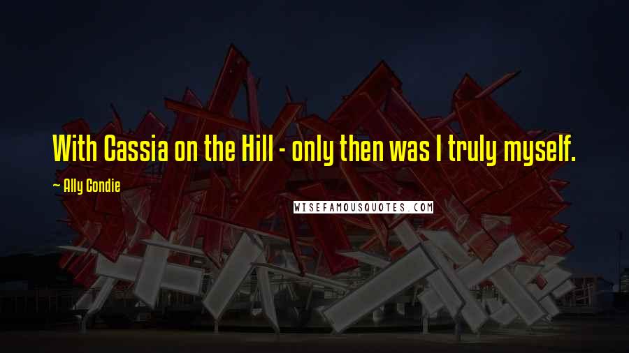 Ally Condie Quotes: With Cassia on the Hill - only then was I truly myself.