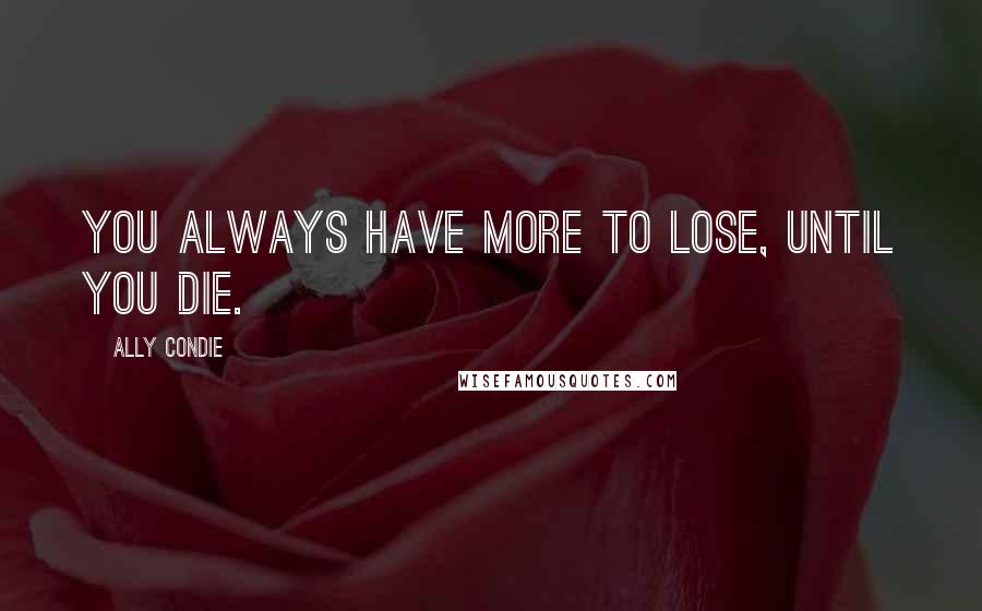 Ally Condie Quotes: You always have more to lose, until you die.