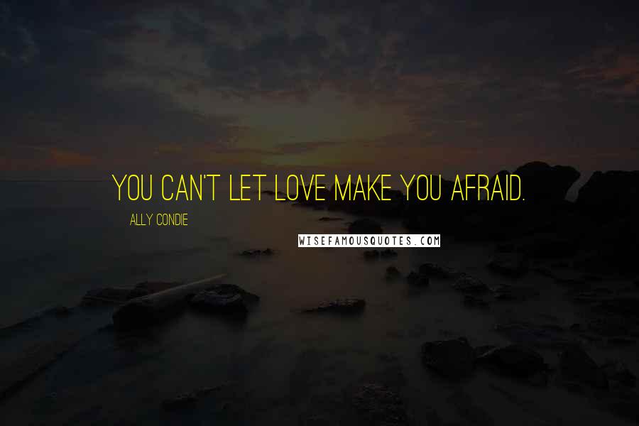 Ally Condie Quotes: You can't let love make you afraid.