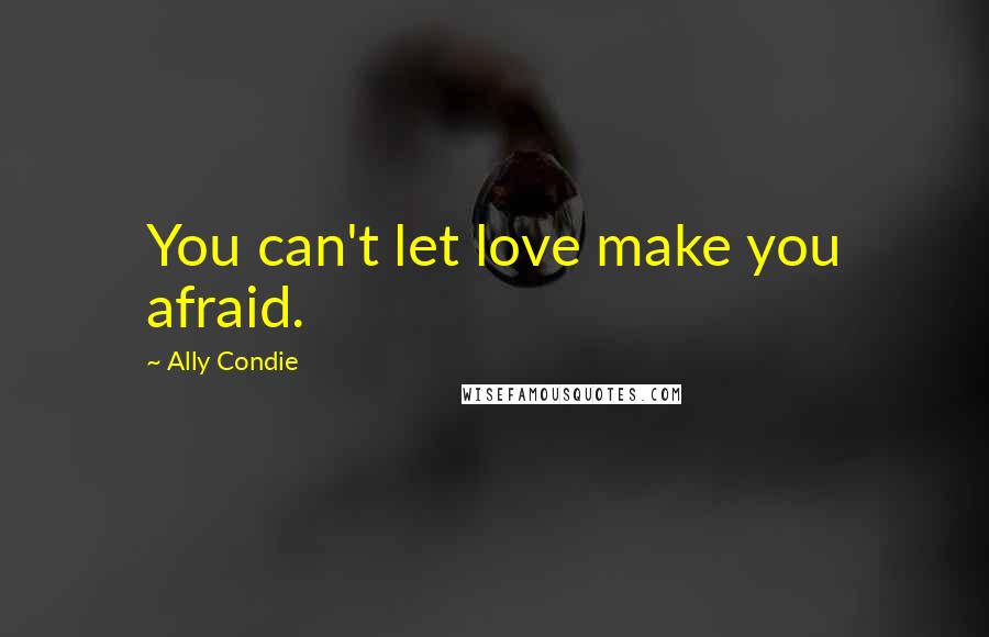 Ally Condie Quotes: You can't let love make you afraid.