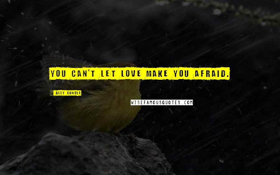 Ally Condie Quotes: You can't let love make you afraid.