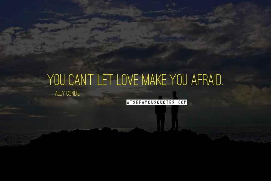 Ally Condie Quotes: You can't let love make you afraid.