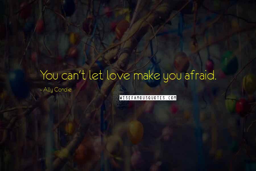 Ally Condie Quotes: You can't let love make you afraid.