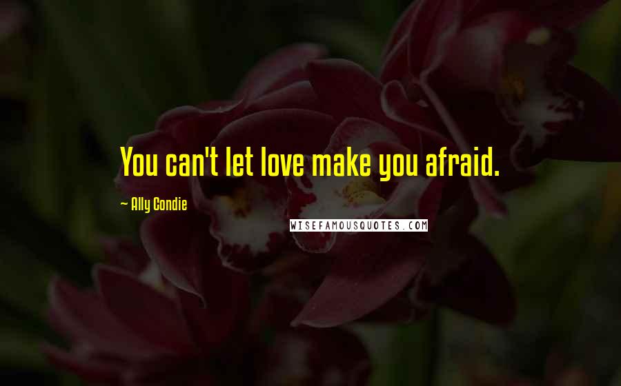 Ally Condie Quotes: You can't let love make you afraid.