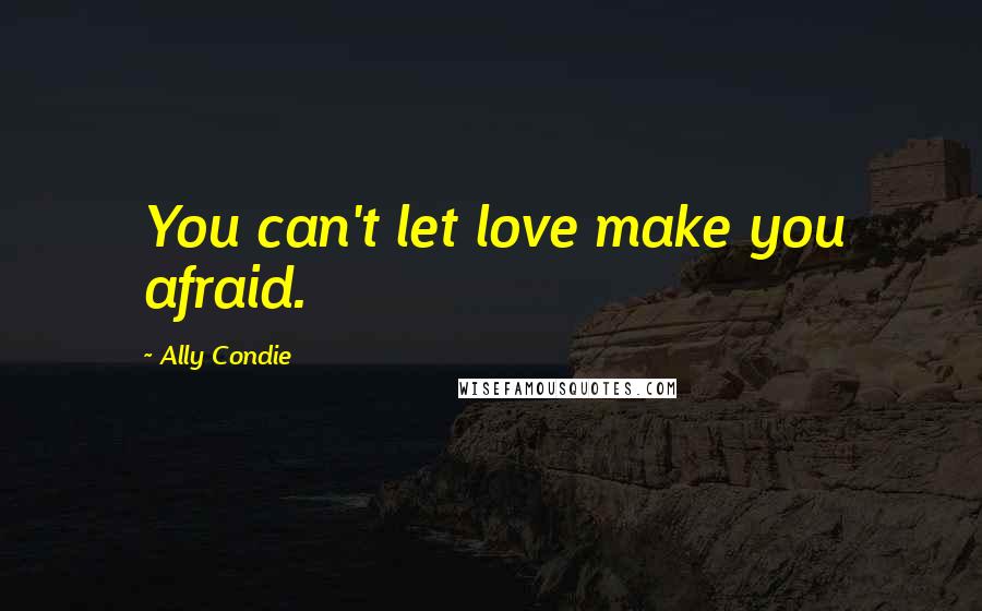 Ally Condie Quotes: You can't let love make you afraid.