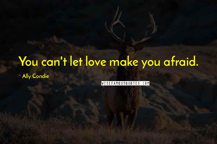 Ally Condie Quotes: You can't let love make you afraid.