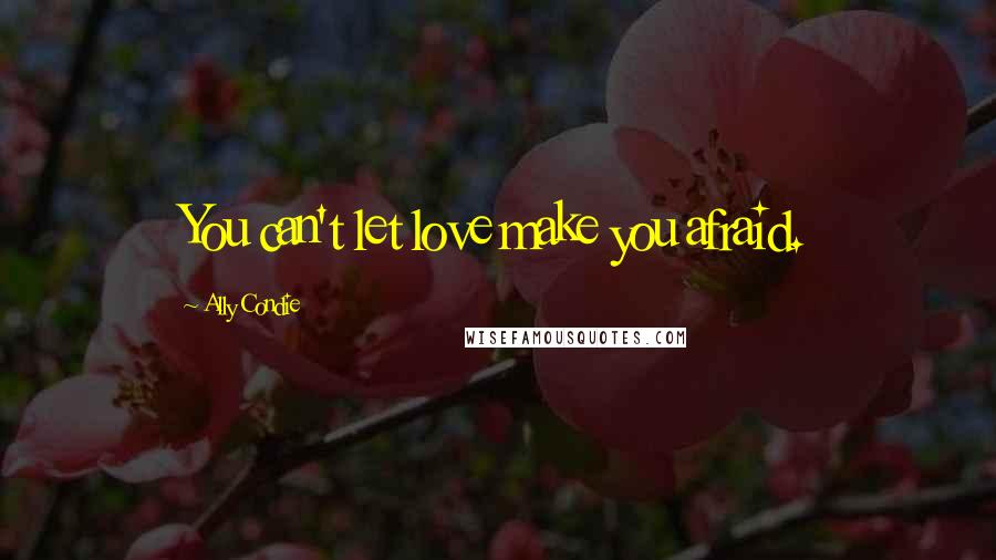 Ally Condie Quotes: You can't let love make you afraid.