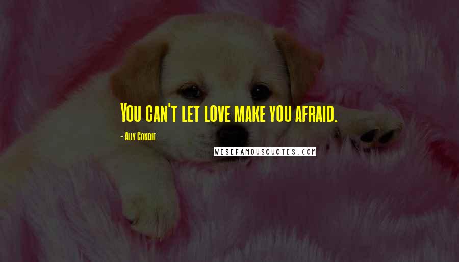 Ally Condie Quotes: You can't let love make you afraid.